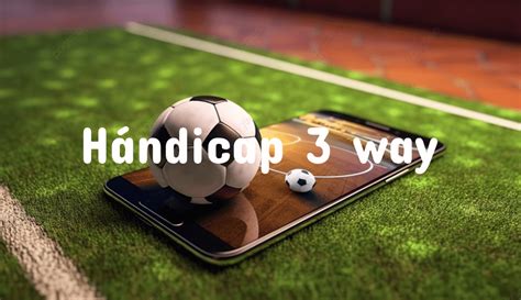 3 way handicap|Hándicap 3 way: en qué consiste y cómo influye en tus apuestas.